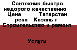 Сантехник быстро недорого качественно › Цена ­ 450 - Татарстан респ., Казань г. Строительство и ремонт » Услуги   . Татарстан респ.